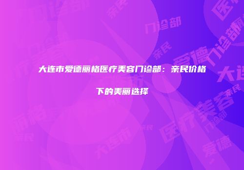 大连市爱德丽格医疗美容门诊部：亲民价格下的美丽选择