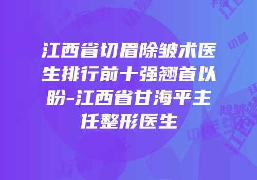 江西省切眉除皱术医生排行前十强翘首以盼-江西省甘海平主任整形医生