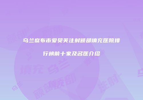 乌兰察布市爱贝芙注射额部填充医院排行榜前十家及名医介绍
