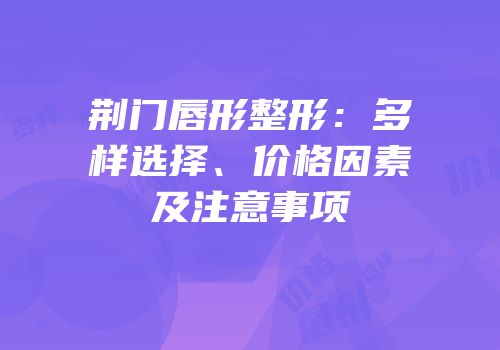荆门唇形整形：多样选择、价格因素及注意事项