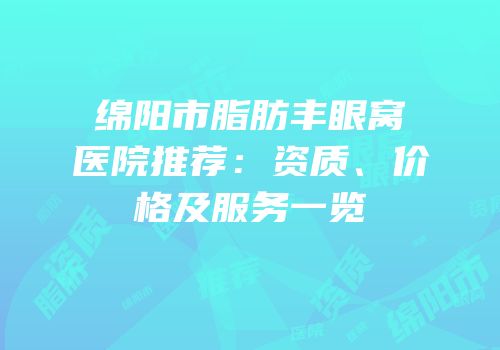 绵阳市脂肪丰眼窝医院推荐：资质、价格及服务一览