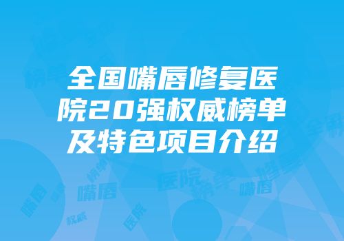 全国嘴唇修复医院20强权威榜单及特色项目介绍