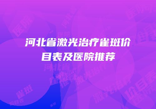 河北省激光治疗雀斑价目表及医院推荐