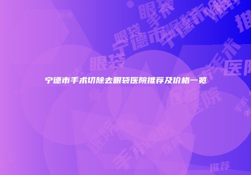 宁德市手术切除去眼袋医院推荐及价格一览