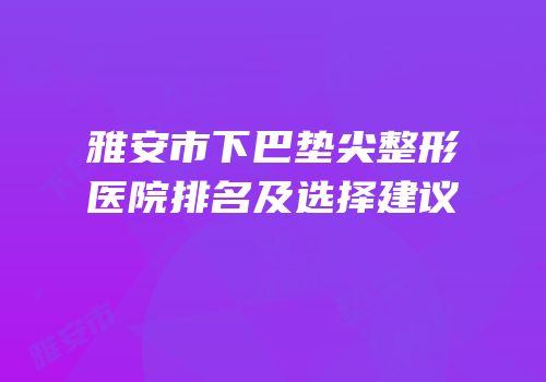 雅安市下巴垫尖整形医院排名及选择建议