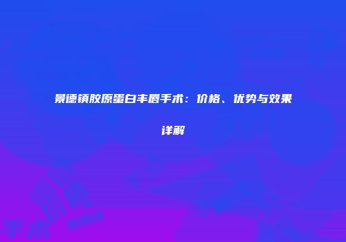 景德镇胶原蛋白丰唇手术：价格、优势与效果详解