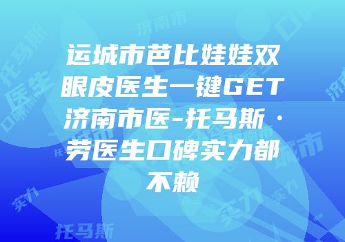 运城市芭比娃娃双眼皮医生一键GET济南市医-托马斯·劳医生口碑实力都不赖