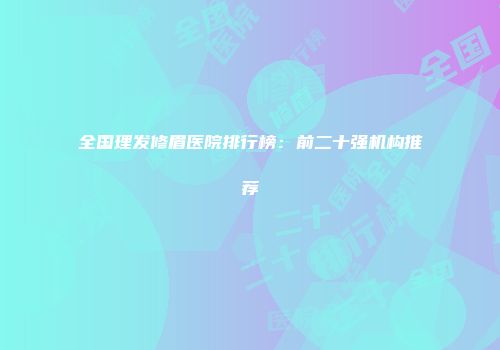 全国理发修眉医院排行榜：前二十强机构推荐