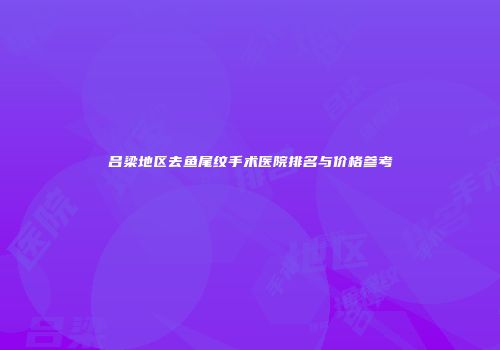 吕梁地区去鱼尾纹手术医院排名与价格参考