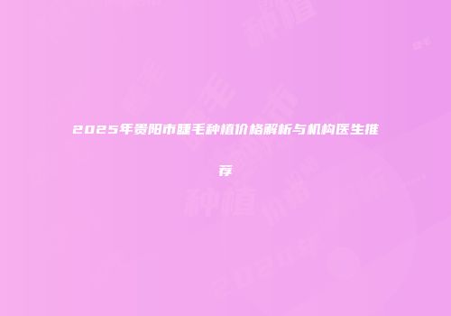 2025年贵阳市睫毛种植价格解析与机构医生推荐