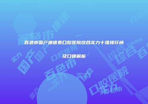 百色市国产康德泰口腔医院综合实力十强排行榜及口碑解析