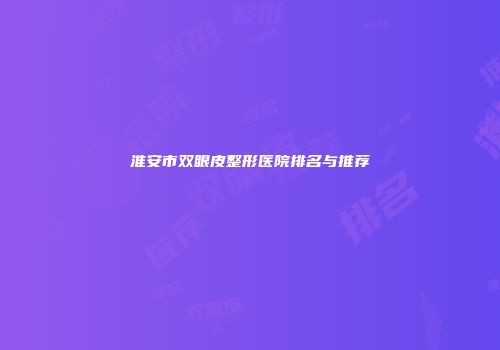 淮安市双眼皮整形医院排名与推荐