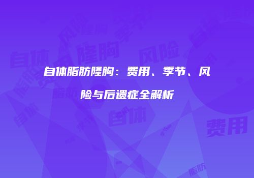 自体脂肪隆胸：费用、季节、风险与后遗症全解析