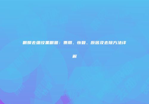 眼膜去细纹黑眼圈：费用、恢复、原因及去除方法详解