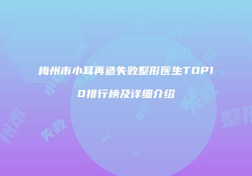 梅州市小耳再造失败整形医生TOP10排行榜及详细介绍