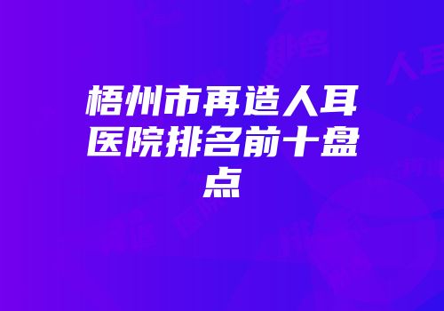 梧州市再造人耳医院排名前十盘点