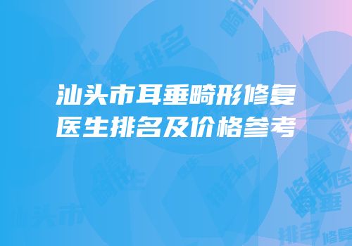 汕头市耳垂畸形修复医生排名及价格参考