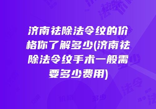 济南祛除法令纹的价格你了解多少(济南祛除法令纹手术一般需要多少费用)
