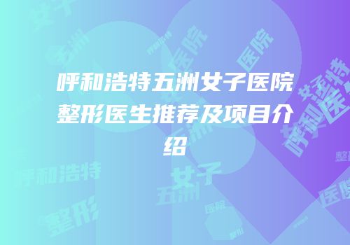 呼和浩特五洲女子医院整形医生推荐及项目介绍