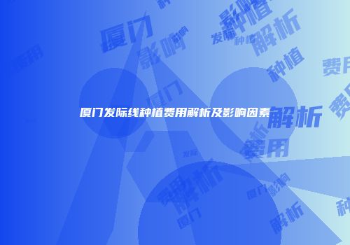 厦门发际线种植费用解析及影响因素