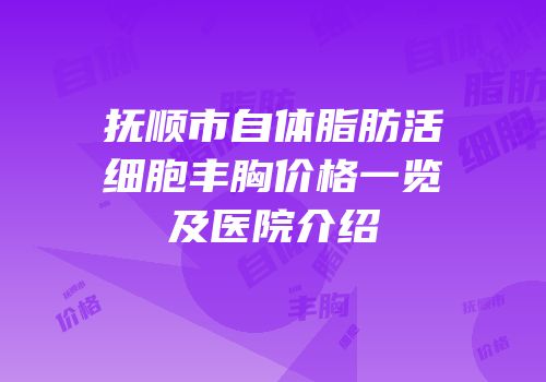 抚顺市自体脂肪活细胞丰胸价格一览及医院介绍