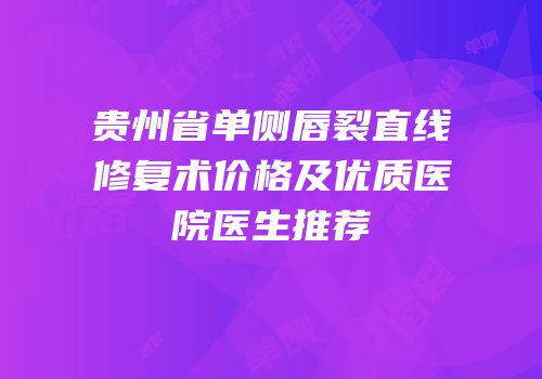 贵州省单侧唇裂直线修复术价格及优质医院医生推荐