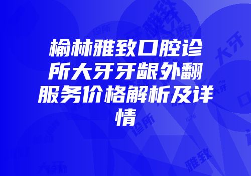 榆林雅致口腔诊所大牙牙龈外翻服务价格解析及详情