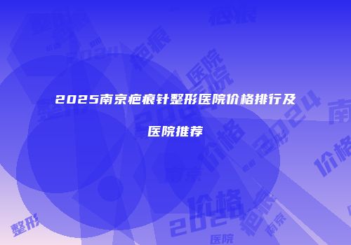 2025南京疤痕针整形医院价格排行及医院推荐