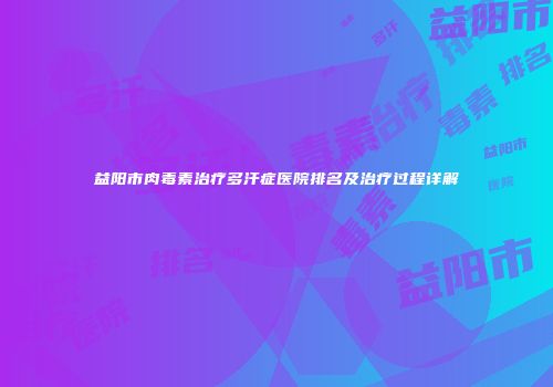 益阳市肉毒素治疗多汗症医院排名及治疗过程详解