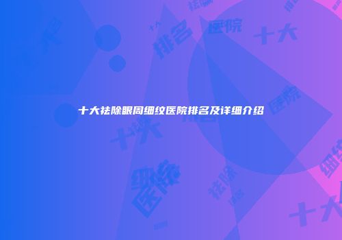 十大祛除眼周细纹医院排名及详细介绍
