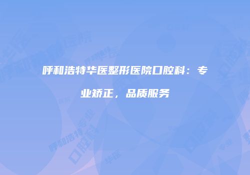 呼和浩特华医整形医院口腔科：专业矫正，品质服务