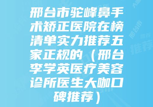 邢台市驼峰鼻手术矫正医院在榜清单实力推荐五家正规的（邢台李学英医疗美容诊所医生大咖口碑推荐）