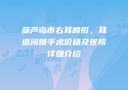 葫芦岛市右耳畸形、耳道闭锁手术价格及医院详细介绍