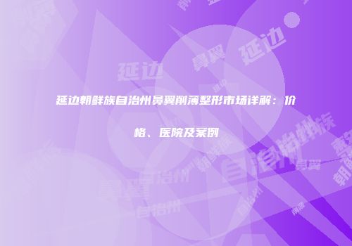 延边朝鲜族自治州鼻翼削薄整形市场详解：价格、医院及案例