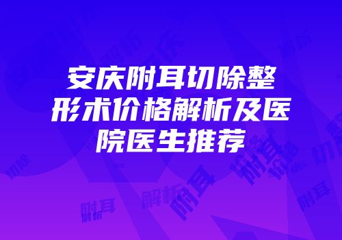 安庆附耳切除整形术价格解析及医院医生推荐