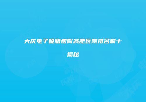 大庆电子吸脂瘦臀减肥医院排名前十揭秘