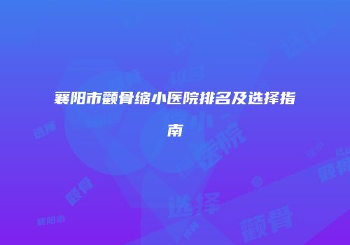襄阳市颧骨缩小医院排名及选择指南
