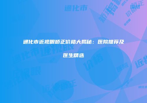 通化市近视眼矫正价格大揭秘：医院推荐及医生精选