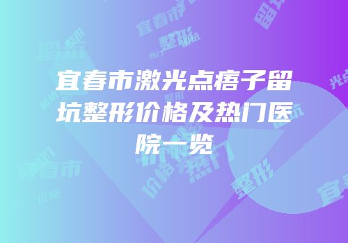 宜春市激光点痦子留坑整形价格及热门医院一览