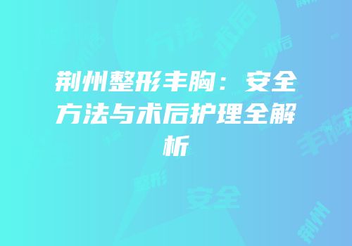 荆州整形丰胸：安全方法与术后护理全解析