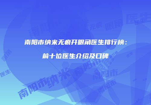 南阳市纳米无痕开眼角医生排行榜：前十位医生介绍及口碑