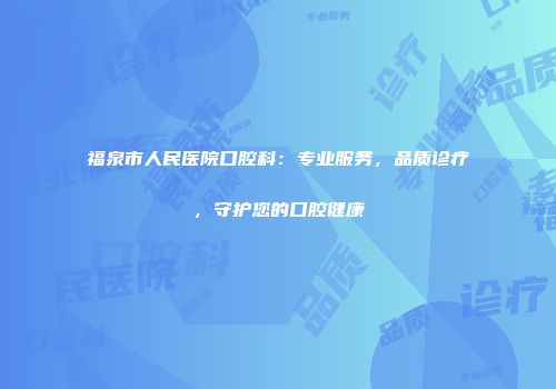 福泉市人民医院口腔科：专业服务，品质诊疗，守护您的口腔健康