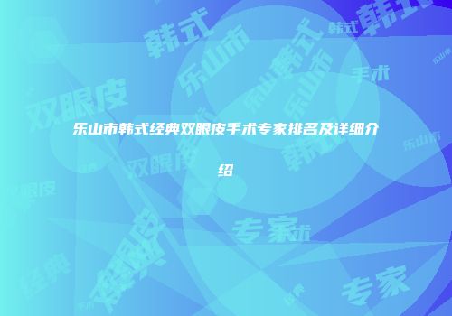 乐山市韩式经典双眼皮手术专家排名及详细介绍