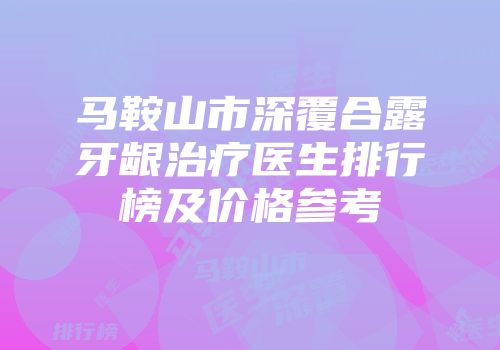 马鞍山市深覆合露牙龈治疗医生排行榜及价格参考