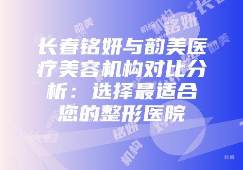 长春铭妍与韵美医疗美容机构对比分析：选择最适合您的整形医院
