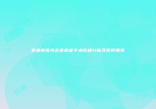 宣城市激光去色素痣手术价格分析及医院推荐