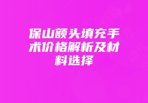 保山额头填充手术价格解析及材料选择