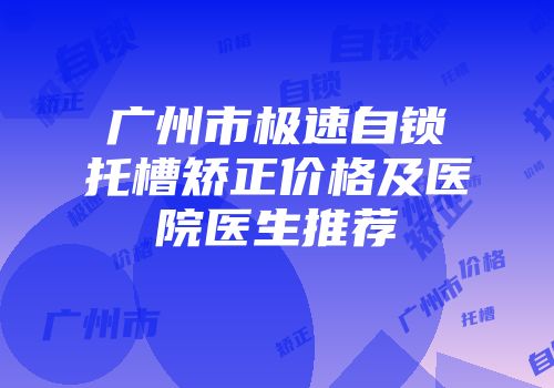广州市极速自锁托槽矫正价格及医院医生推荐