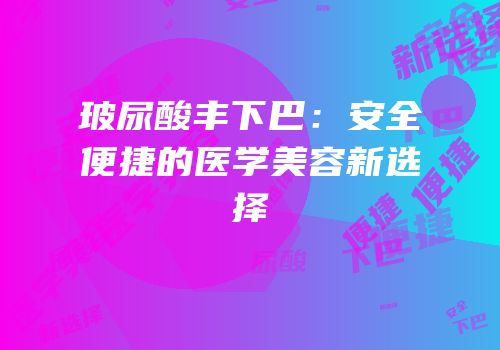 玻尿酸丰下巴：安全便捷的医学美容新选择