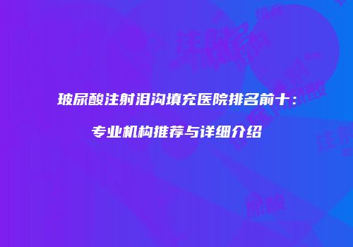玻尿酸注射泪沟填充医院排名前十：专业机构推荐与详细介绍